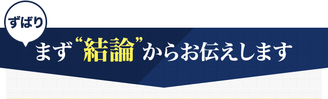 ずばりまず“結論”からお伝えします