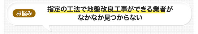 お悩み 指定の工法で地盤改良工事ができる業者がなかなか見つからない