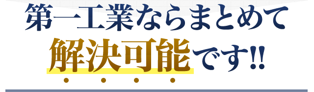 第一工業ならまとめて解決可能です!!