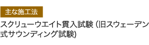 主な施工法 スクリューウエイト貫入試験（旧スウェーデン式サウンディング試験）　など