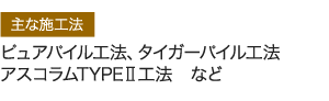 主な施工法 ピュアパイル工法、タイガーパイル工法アスコラムTYPEⅡ工法　など