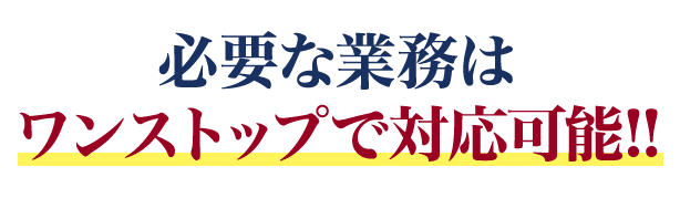 必要な業務はワンストップで対応可能!!