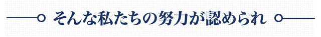 そんな私たちの努力が認められ