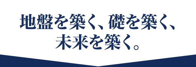 地盤を築く、礎を築く、未来を築く。